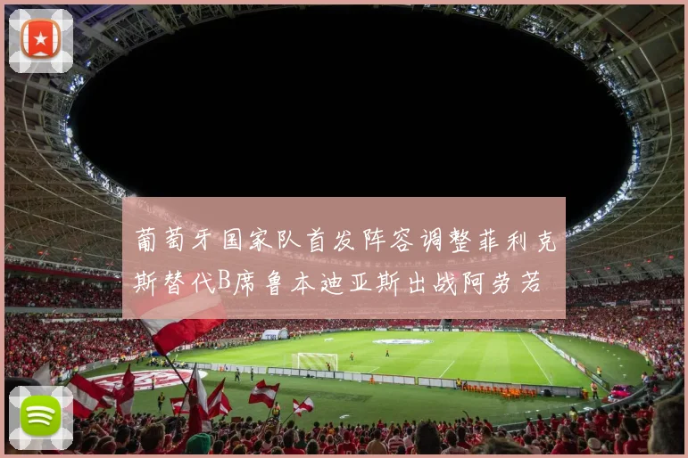 葡萄牙国家队首发阵容调整菲利克斯替代B席鲁本迪亚斯出战阿劳若