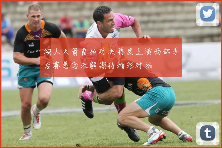 湖人火箭首轮对决再度上演西部季后赛悬念未解期待精彩对抗