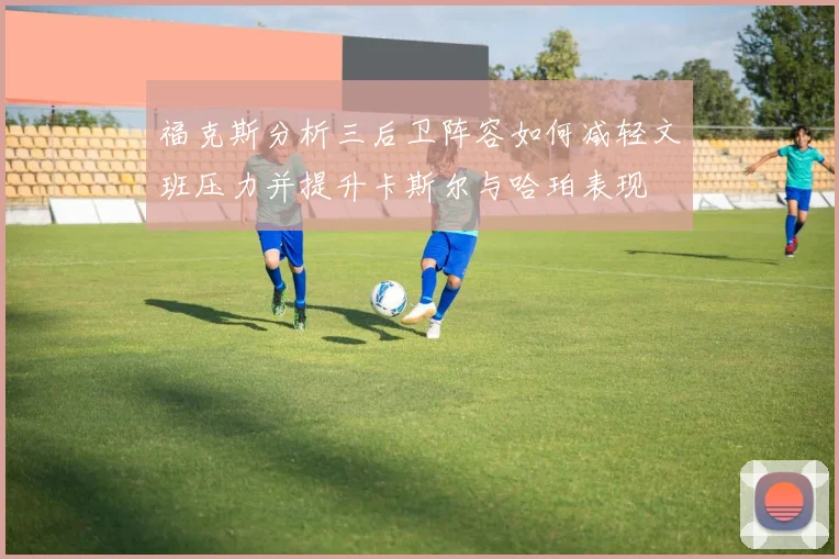 福克斯分析三后卫阵容如何减轻文班压力并提升卡斯尔与哈珀表现