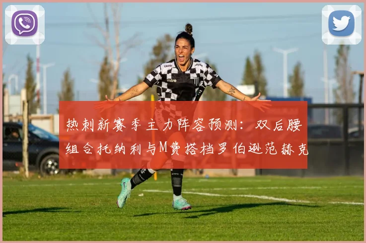 热刺新赛季主力阵容预测：双后腰组合托纳利与M费搭档罗伯逊范赫克加盟