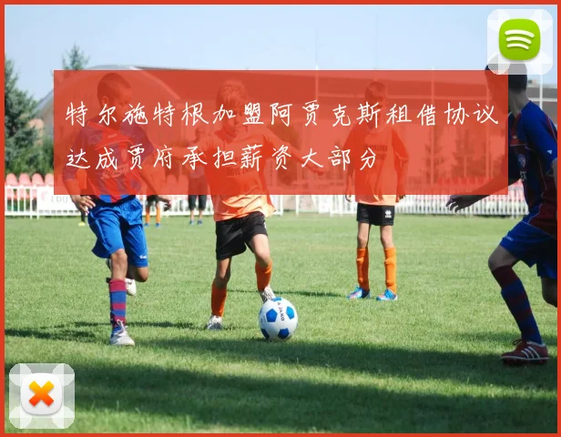 特尔施特根加盟阿贾克斯租借协议达成贾府承担薪资大部分