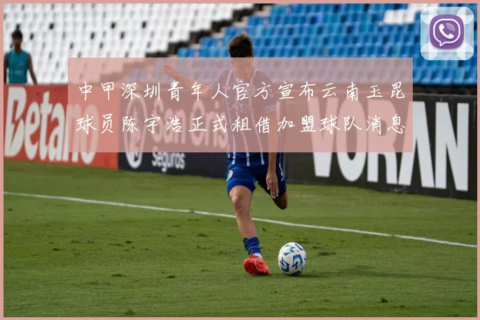 中甲深圳青年人官方宣布云南玉昆球员陈宇浩正式租借加盟球队消息