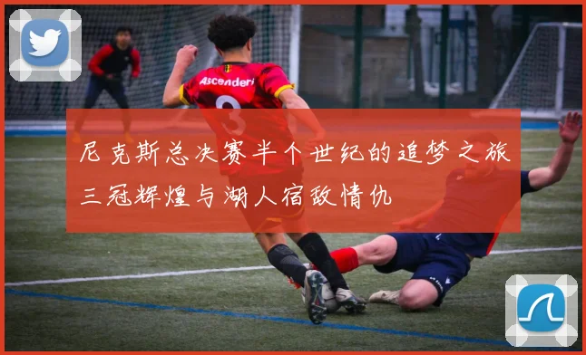 尼克斯总决赛半个世纪的追梦之旅三冠辉煌与湖人宿敌情仇