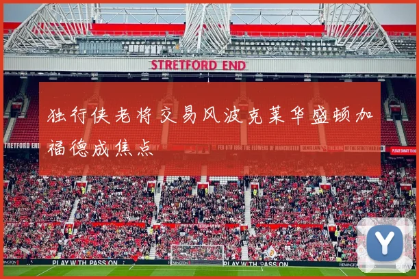 独行侠老将交易风波克莱华盛顿加福德成焦点