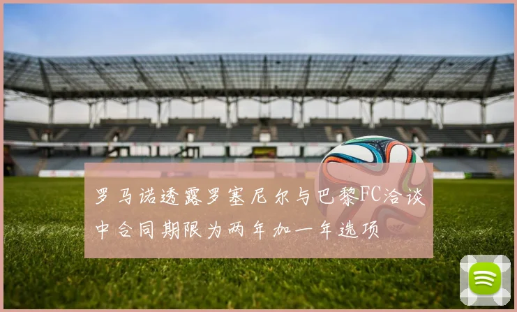 罗马诺透露罗塞尼尔与巴黎FC洽谈中合同期限为两年加一年选项