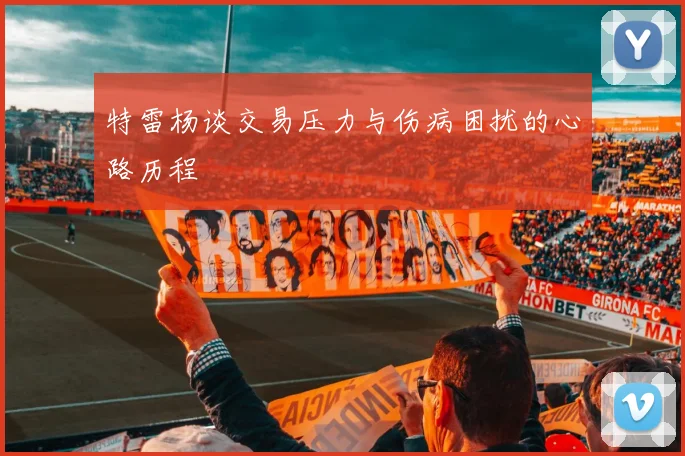 特雷杨谈交易压力与伤病困扰的心路历程