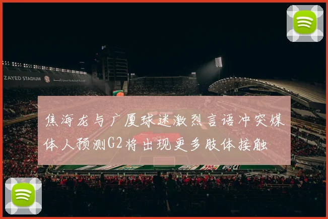焦海龙与广厦球迷激烈言语冲突媒体人预测G2将出现更多肢体接触