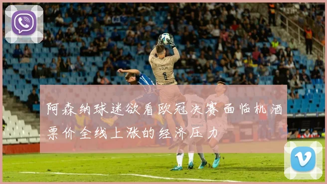 阿森纳球迷欲看欧冠决赛面临机酒票价全线上涨的经济压力