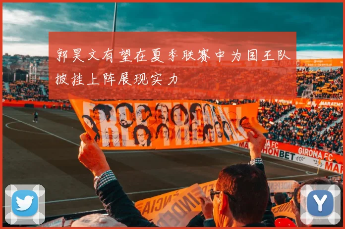 郭昊文有望在夏季联赛中为国王队披挂上阵展现实力