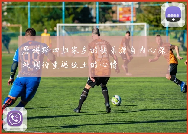 詹姆斯回归家乡的快乐源自内心深处期待重返故土的心情