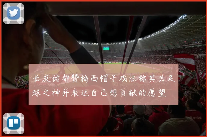 长友佑都赞梅西帽子戏法称其为足球之神并表达自己想贡献的愿望