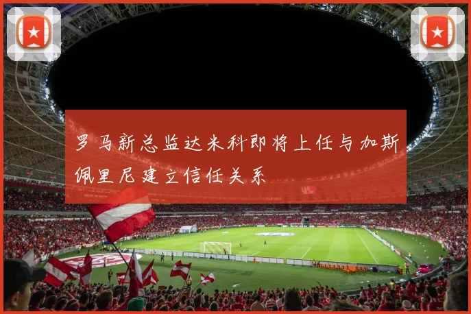 罗马新总监达米科即将上任与加斯佩里尼建立信任关系
