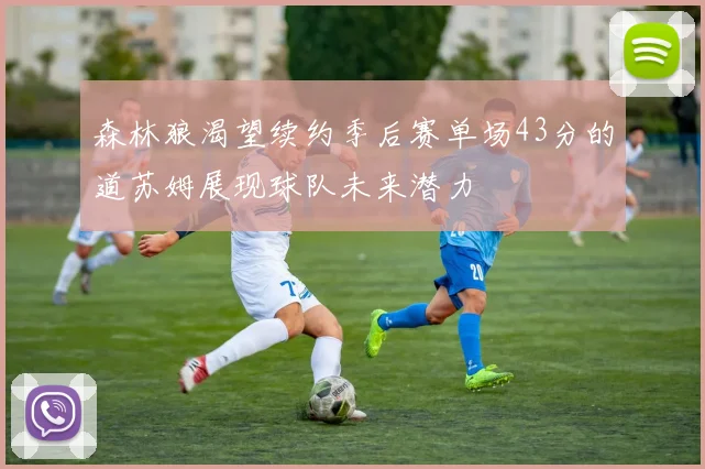 森林狼渴望续约季后赛单场43分的道苏姆展现球队未来潜力