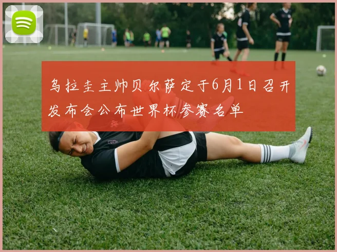 乌拉圭主帅贝尔萨定于6月1日召开发布会公布世界杯参赛名单