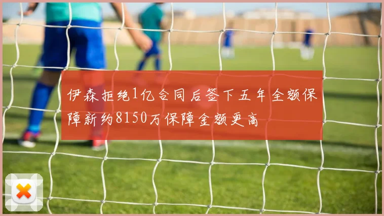伊森拒绝1亿合同后签下五年全额保障新约8150万保障金额更高